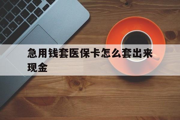 惠东包含急用钱套医保卡怎么套出来现金的词条