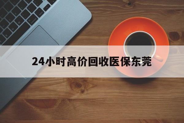 惠东最新24小时高价回收医保东莞方法分析(最方便真实的惠东东莞医疗收费标准方法)