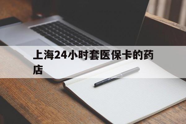 惠东最新上海24小时套医保卡的药店方法分析(最方便真实的惠东上海刷医保卡的药店方法)